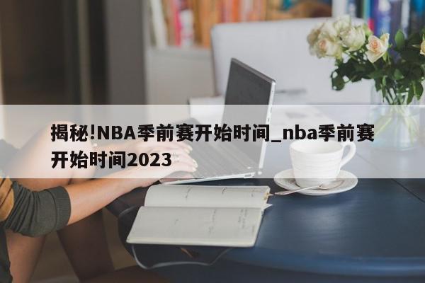 揭秘!NBA季前赛开始时间_nba季前赛开始时间2023
